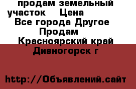 продам земельный участок  › Цена ­ 60 000 - Все города Другое » Продам   . Красноярский край,Дивногорск г.
